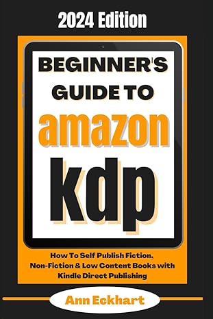 Beginner's Guide To Amazon KDP 2024 Edition: How To Self Publish Fiction, Non-Fiction & Low Content Books with Kindle Direct Publishing (Amazon KDP Self-Publishing)