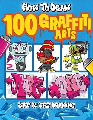 How to Draw 100 Graffiti Arts: Easy Step-by-Step Guide To Teach Kids And Beginners How To Draw Graffiti Letters, Characters, And Fonts.